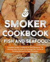 Smoker Cookbook: Fish and Seafood: Complete Smoker Cookbook for Real Barbecue, The Ultimate How-To Guide for Smoking Fish, The Art of Smoking Seafood for Real Pitmasters 1790806062 Book Cover