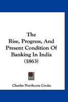 The Rise, Progress, And Present Condition Of Banking In India 1120922879 Book Cover