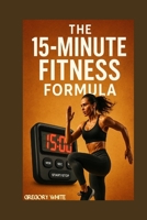 THE 15-MINUTE FITNESS FORMULA: Burn Fat, Build Muscle—One Quarter-Hour at a Time (Amazon Fitness Coach) B0FB9N8WRF Book Cover