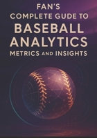 Fan’s Complete Guide to Baseball Analytics, Metrics, and Insights: Everything You Need to Follow Today’s Game—From Expected Outcomes to Strategic Choices B0G5ZV3W41 Book Cover