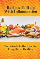 Recipes To Help With Inflammation: Prep-And-Go Recipes For Long-Term Healing: Tips To Prepare Tasty Anti-Inflammatory Diet Dishes B098GY4251 Book Cover