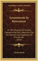 Amusements in Retirement; Or, the Influence of Science, Literature, and the Liberal Arts, on the Man 0548714568 Book Cover