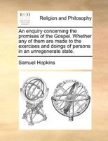 An enquiry concerning the promises of the Gospel. Whether any of them are made to the exercises and doings of persons in an unregenerate state. 1275677371 Book Cover