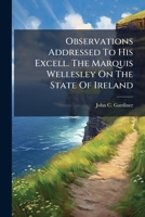 Observations Addressed To His Excell. The Marquis Wellesley On The State Of Ireland 1179964063 Book Cover