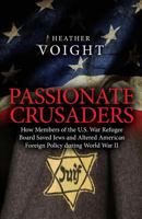 Passionate Crusaders: How Members of the U.S. War Refugee Board Saved Jews and Altered American Foreign Policy during World War II 0990305201 Book Cover