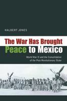 The War Has Brought Peace to Mexico: World War II and the Consolidation of the Post-Revolutionary State 082635131X Book Cover