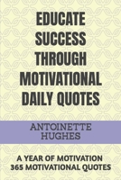 EDUCATE SUCCESS THROUGH MOTIVATIONAL DAILY QUOTES: A YEAR OF MOTIVATION 365 MOTIVATIONAL QUOTES B09TF6S9CR Book Cover