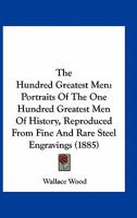 The Hundred Greatest Men: Portraits Of The One Hundred Greatest Men Of History, Reproduced From Fine And Rare Steel Engravings (1885) 1016550405 Book Cover