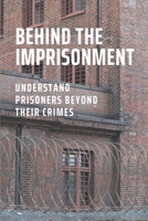 Behind The Imprisonment: Understand Prisoners Beyond Their Crimes: Insight Into The Federal Prison System B095QF1M6N Book Cover