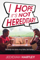 I Hope It's Not Hereditary: The Mostly True Stories of My Father Bob Hartley 1629113298 Book Cover