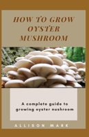 HOW TO GROW OYSTER MUSHROOM: A complete guide to growing oyster mushroom B08GFYF6CZ Book Cover