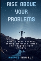 RISE ABOVE YOUR PROBLEMS: HOW TO HAVE COURAGE DURING DIFFICULT TIMES AND CONQUER YOUR ANXIETY B08CPLM1LH Book Cover