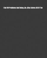 I Got 99 Problems And Doing Jiu-Jitsu Solves All Of 'Em: Weekly Monthly Goals, Nutrition, Competition Tracker, & Notes 1694847837 Book Cover