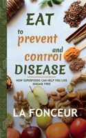 Eat to Prevent and Control Disease: How Superfoods Can Help You Live Disease Free 1636063969 Book Cover