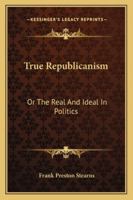 True Republicanism; Or, the Real and Ideal in Politics 1017536287 Book Cover