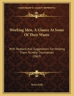 Working Men, A Glance At Some Of Their Wants: With Reasons And Suggestions For Helping Them To Help Themselves 1169421423 Book Cover