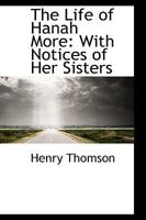 The Life of Hanah More : With Notices of Her Sisters 0559834624 Book Cover