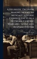 A Heuristic Decision Making Model to Mitigate Adverse Consequences in a Network-Centric Warfare / Sense and Respond System 1025082591 Book Cover