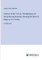 A Mirror of the Turf; Or, The Machinery of Horse-Racing Revealed, Showing the Sport of Kings as It Is To-Day: in large print 3387084722 Book Cover