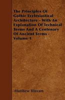 The Principles of Gothic Ecclesiastical Architecture with an Explanation of Technical Terms, and a Centenary of Ancient Terms 1014894972 Book Cover
