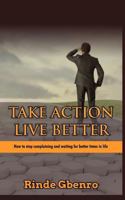 Take action, live better: How to stop complaining and waiting for better times in life 1976450594 Book Cover