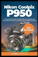 Nikon Coolpix P950 User Reference: A Comprehensive Companion for Mastering the Features and Functions of the P950 Camera B0CPK67FFP Book Cover