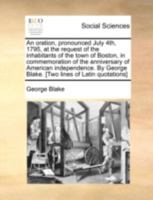 An oration, pronounced July 4th, 1795, at the request of the inhabitants of the town of Boston, in commemoration of the anniversary of American ... George Blake. [Two lines of Latin quotations] 1140714635 Book Cover