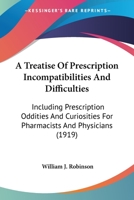 A Treatise on Prescription Incompatibilities and Difficulties Including Prescription Oddities and Curiosities, for Pharmacists and Physicians and Students, in Pharmacy and Medicine (Classic Reprint) 0548688249 Book Cover