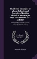 Illustrated Catalogue of a Loan Collection of Portraits of English Historical Personages Who Died Between 1714 and 1837: Exhibited in the Examination Schools, Oxford, April and May, MDCCCVI 1356753507 Book Cover