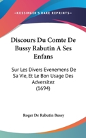 Discours Du Comte De Bussy Rabutin À Ses Enfans: Sur Les Divers Événemens De Sa Vie, & Le Bon Usage Des Adversitez 1104049430 Book Cover