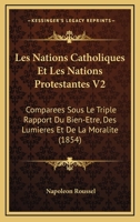 Les Nations Catholiques Et Les Nations Protestantes V2: Comparees Sous Le Triple Rapport Du Bien-Etre, Des Lumieres Et De La Moralite (1854) 1160882673 Book Cover