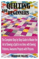 QUILTING FOR BEGINNERS: The Complete Stage by Stage Guide to Master the Art of Sewing a Quilt in no time; with Sewing Patterns, Awesome Projects with Pictures. B089M2J43J Book Cover