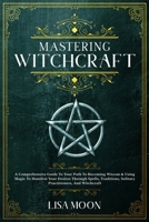 Mastering Witchcraft: A Comprehensive Guide To Your Path To Becoming Wiccan & Using Magic To Manifest Your Desires Through Spells, Traditions, Solitary Practitioners, And Witchcraft 1801744289 Book Cover