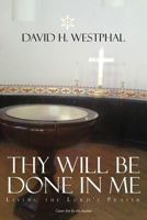 Thy Will Be Done in Me: Living the Lord’s Prayer 1477128395 Book Cover