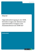 Oppositionsbewegung in der DDR. Inwiefern trugen die Aktionen der oppositionellen Gruppen zum Zusammenbruch der DDR bei? 3346361500 Book Cover