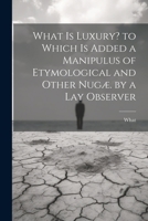 What Is Luxury? to Which Is Added a Manipulus of Etymological and Other Nugæ. by a Lay Observer 1022502840 Book Cover