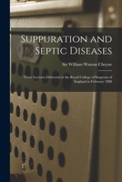 Suppuration and Septic Diseases: Three Lectures Delivered at the Royal College of Surgeons of England in February 1888 101525277X Book Cover