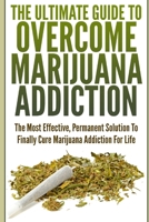 The Ultimate Guide To Overcome Marijuana Addiction: The Most Effective, Permanent Solution To Finally Cure Marijuana Addiction For Life 1549754114 Book Cover