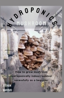 HYDROPONICS MUSHROOM: How to grow mushroom hydroponically indoor/outdoor sucessfully as a beginner B092PCW8GR Book Cover