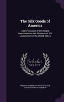 The Silk Goods of America: A Brief Account of the Recent Improvements and Advances of Silk Manufacture in the United States 1018709975 Book Cover