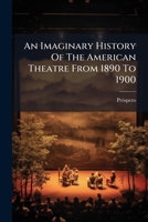 An Imaginary History Of The American Theatre From 1890 To 1900... 1271352672 Book Cover