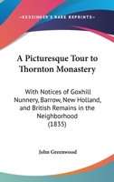 A Picturesque Tour To Thornton Monastery: With Notices Of Goxhill Nunnery, Barrow, New Holland, And British Remains In The Neighborhood 1241048290 Book Cover