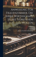 Anweisung Für Frauenzimmer, Die Ihrer Wirthschaft Selbst Vorstehen Wollen; Volume 1 1022556940 Book Cover