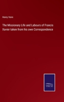 The Missionary Life and Labours of Francis Xavier Taken From His Own Correspondence: With a Sketch of the General Results of Roman Catholic Missions Among the Heathen 1015749194 Book Cover