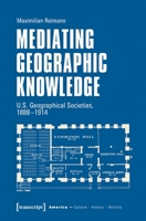 Mediating Geographic Knowledge: U.S. Geographical Societies, 1888-1914 (America: Culture - History - Politics) 3837674886 Book Cover