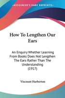 How To Lengthen Our Ears: An Enquiry Whether Learning From Books Does Not Lengthen The Ears Rather Than The Understanding 0548855420 Book Cover