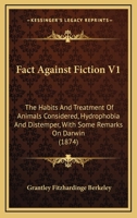 Fact Against Fiction V1: The Habits And Treatment Of Animals Considered, Hydrophobia And Distemper, With Some Remarks On Darwin 1164642227 Book Cover