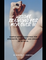 WEIGHT TRAINING FOR MEN OVER 50: SIMPLE HOME EXERCISES FOR STRENGTH, BALANCE AND ENERGY IN 60 DAYS B0924QNCH8 Book Cover