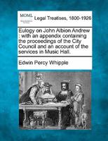 Eulogy on John Albion Andrew, delivered by Edwin P. Whipple, with an appendix, containing the proceedings of the City council, and an account of the serices in Music hall. 1240006675 Book Cover