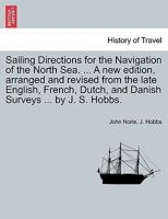 Sailing Directions for the Navigation of the North Sea. ... A new edition, arranged and revised from the late English, French, Dutch, and Danish Surveys ... by J. S. Hobbs. 1241101485 Book Cover